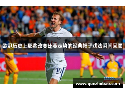 欧冠历史上那些改变比赛走势的经典帽子戏法瞬间回顾