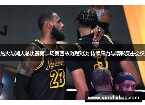 热火与湖人总决赛第二场第四节激烈对决 持续压力与精彩反击交织