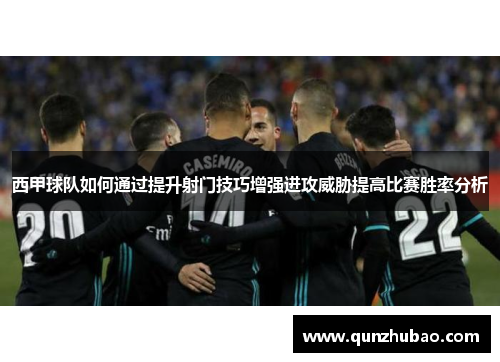 西甲球队如何通过提升射门技巧增强进攻威胁提高比赛胜率分析