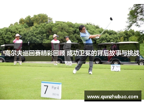 高尔夫巡回赛精彩回顾 成功卫冕的背后故事与挑战